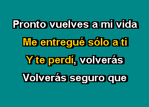 Pronto vuelves a mi Vida
Me entreguc'a sblo a ti

Y te perdi, volvere'ls

Volveras seguro que