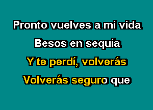 Pronto vuelves a mi Vida
Besos en sequia

Y te perdi, volvere'ls

Volveras seguro que