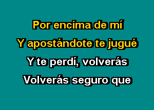 Por encima de mi
Y apostandote te juguie

Y te perdi, volvere'ls

Volveras seguro que