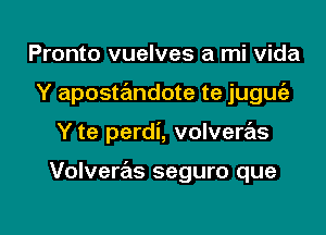 Pronto vuelves a mi Vida
Y apostandote te juguie

Y te perdi, volvere'ls

Volveras seguro que