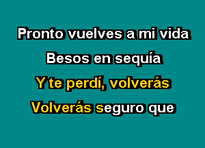 Pronto vuelves a mi Vida
Besos en sequia

Y te perdi, volvere'ls

Volveras seguro que