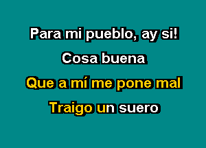 Para mi pueblo, ay si!

Cosa buena

Que a mi me pone mal

Traigo un suero