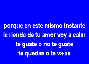 porque en este mismo instante
la rienda de tu amor voy a calar
te guste o no te guste
te quedas o te va-as