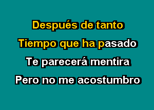 Despuc'as de tanto
Tiempo que ha pasado
Te parecera mentira

Pero no me acostumbro

g