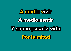 A medio vivir

A medio sentir

Y se me pasa la Vida

Por la mitad