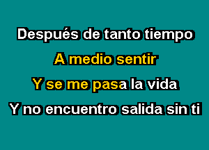 Despugzs de tanto tiempo
A medio sentir
Y se me pasa la Vida

Y no encuentro salida sin ti