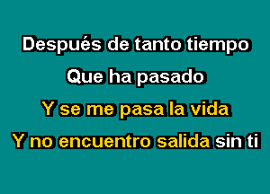 Despugzs de tanto tiempo
Que ha pasado
Y se me pasa la Vida

Y no encuentro salida sin ti