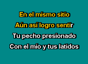 En el mismo sitio

Al'm asi logro sentir

Tu pecho presionado

Con el mio y tus latidos