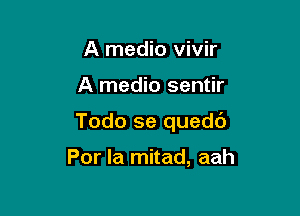 A medio vivir

A medio sentir

Todo se quedc')

Por Ia mitad, aah