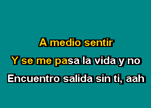 A medio sentir

Y se me pasa la Vida y no

Encuentro salida sin ti, aah