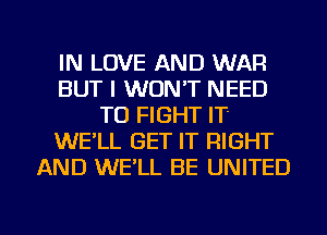 IN LOVE AND WAR
BUT I WON'T NEED
TO FIGHT IT
WE'LL GET IT RIGHT
AND WELL BE UNITED

g