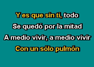 Y es que sin ti, todo

Se quedt') por la mitad

A medio vivir, a medic vivir

Con un sdlo pulmbn