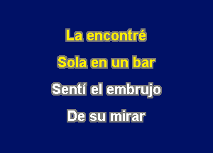 La encontrt'e

Sola en un bar

Senti el embrujo

De su mirar