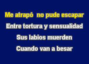 Me atrapc') n0 pude escapar
Entre tortura y sensualidad
Sus labios muerden

Cuando van a besar