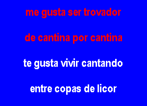 te gusta vivir cantando

entre copas de licor