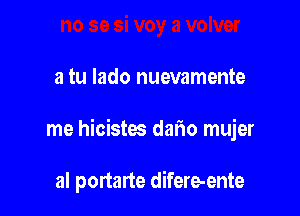 a tu Iado nuevamente

me hicistes daf10 mujer

al portarte difere-ente