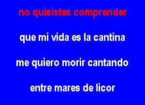 que mi Vida es la cantina

me quiero morir cantando

entre mares de licor