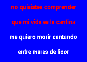 me quiero morir cantando

entre mares de licor