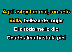 Aqui estoy tan mal, tan solo
Bella, belleza de mujer
Ella todo me lo dio

Desde alma hasta la piel