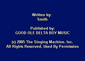 Written byz
Smith

Published by
GOOD OLE DELTA BOY MUSIC

(c) 2005 The Singingl'.1achine,lnc.
All Rights Resetved. Used By Permission