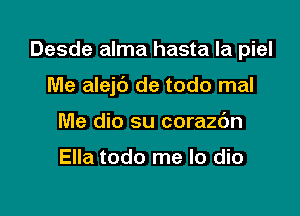 Desde alma hasta la piel

Me alejt') de todo mal
Me dio su corazdn

Ella todo me lo dio