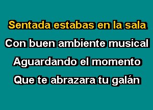 Sentada estabas en la sala
Con buen ambiente musical
Aguardando el momento

Que te abrazara tu galan