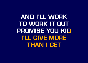 AND I'LL WORK
TO WORK IT OUT
PROMISE YOU KID

I'LL GIVE MORE
THAN I GET
