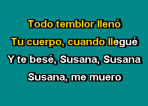 Todo temblor llenc')
Tu cuerpo, cuando llegugz
Y te besgz, Susana, Susana

Susana, me muero