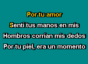 Por tu amor
Senti tus manos en mis
Hombros corrian mis dedos

Por tu piel, era un momento