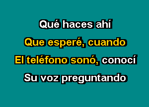 Quiz haces ahi

Que espera cuando

El teliafono sonc'), conoci

Su voz preguntando