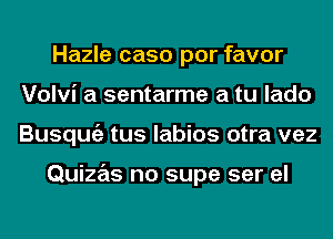 Hazle caso por favor
Volvi a sentarme a tu lado
Busqugz tus labios otra vez

Quizas no supe ser el