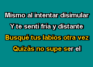 Mismo al intentar disimular
Y te senti fria y distante
Busqugz tus labios otra vez

Quizas no supe ser el