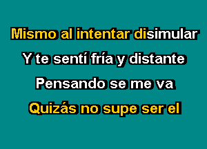 Mismo al intentar disimular
Y te senti fria y distante
Pensando se me va

Quizas no supe ser el