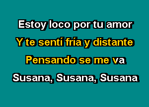 Estoy loco por tu amor
Y te senti fria y distante
Pensandoserneva

Susana,Susana,Susana