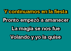 Y continuamos en la fiesta
Pronto empezd a amanecer
La magia 5e nos fue

Volando y yo la quise