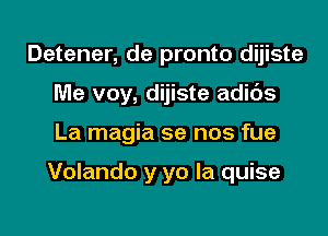 Detener, de pronto dijiste
Me voy, dijiste adids

La magia se nos fue

Volando y yo la quise