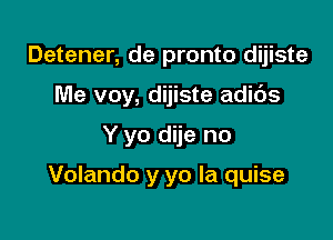 Detener, de pronto dijiste

Me voy, dijiste adids

Y yo dije no

Volando y yo Ia quise