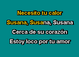 Necesito tu calor
Susana, Susana, Susana

Cerca de su corazdn

Estoy loco por tu amor