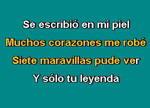 Se escribic') en mi piel
Muchos corazones me l'Obi'E
Siete maravillas pude ver

Y sdlo tu leyenda