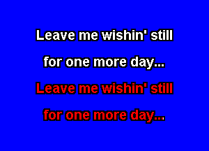 Leave me wishin' still

for one more day...