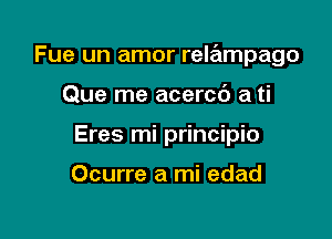 Fue un amor relampago

Que me acercd a ti
Eres mi principio

Ocurre a mi edad