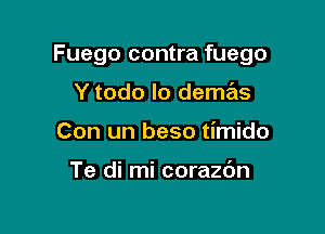 Fuego contra fuego

Y todo lo demas
Con un beso timido

Te di mi corazdn