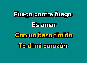 Fuego contra fuego

Es amar
Con un beso timido

Te di mi corazdn