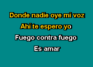 Donde nadie oye mi voz

Ahi te espero yo

Fuego contra fuego

Es amar