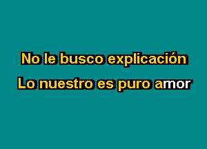 No le busco explicacic'm

Lo nuestro es puro amor