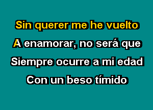 Sin querer me he vuelto
A enamorar, no sera que
Siempre ocurre a mi edad

Con un beso timido