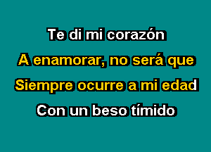 Te di mi corazc'm
A enamorar, no sera que
Siempre ocurre a mi edad

Con un beso timido