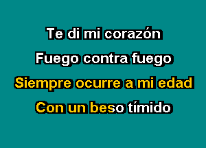 Te di mi corazdn

Fuego contra fuego

Siempre ocurre a mi edad

Con un beso timido