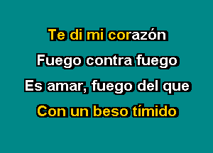 Te di mi corazdn

Fuego contra fuego

Es amar, fuego del que

Con un beso timido