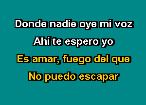 Donde nadie oye mi voz

Ahi te espero yo

Es amar, fuego del que

No puedo escapar